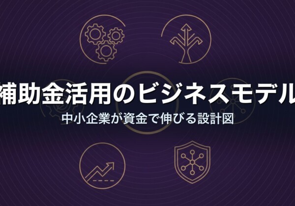 補助金活用のビジネスモデル｜中小企業が資金で伸びる設計図
