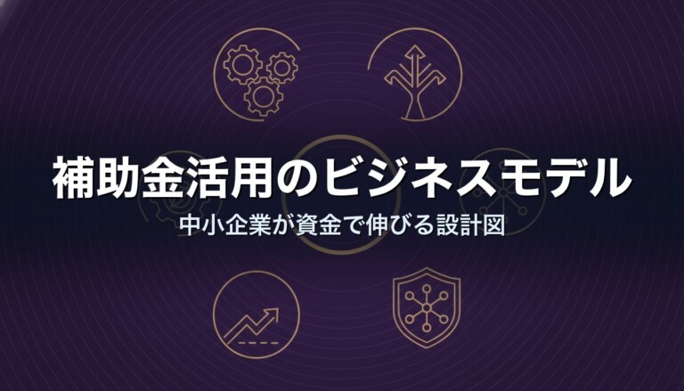 補助金活用のビジネスモデル｜中小企業が資金で伸びる設計図