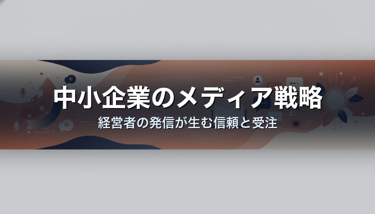 中小企業のメディア戦略｜経営者の発信が生む信頼と受注