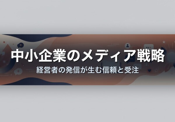 中小企業のメディア戦略｜経営者の発信が生む信頼と受注