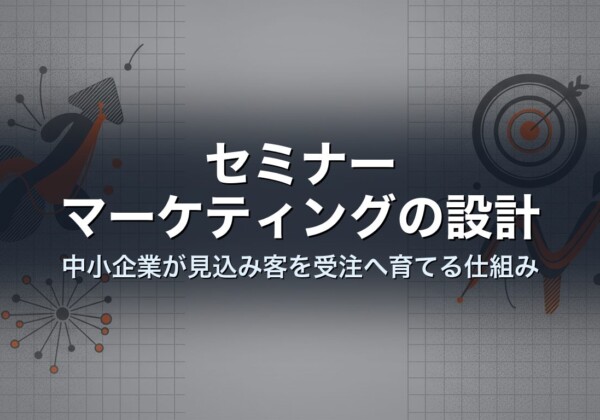セミナーマーケティングの設計｜中小企業が見込み客を受注へ育てる仕組み