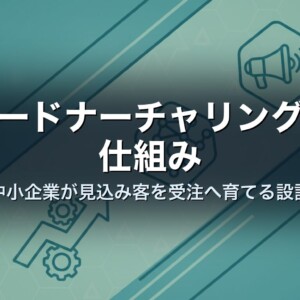 リードナーチャリングの仕組み｜中小企業が見込み客を受注へ育てる設計