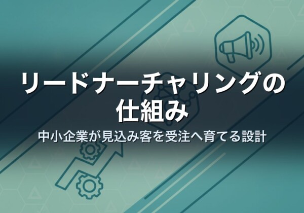 リードナーチャリングの仕組み｜中小企業が見込み客を受注へ育てる設計