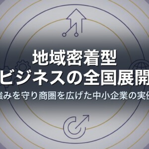 地域密着型ビジネスの全国展開｜強みを守り商圏を広げた中小企業の実例