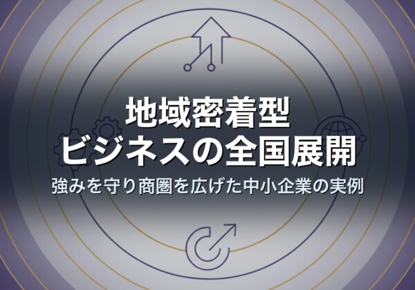 地域密着型ビジネスの全国展開｜強みを守り商圏を広げた中小企業の実例