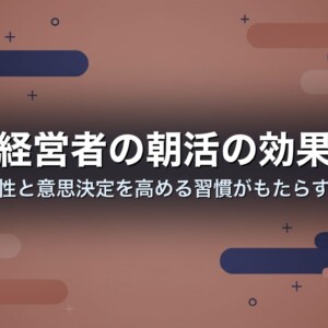 経営者の朝活の効果｜生産性と意思決定を高める習慣がもたらす変化