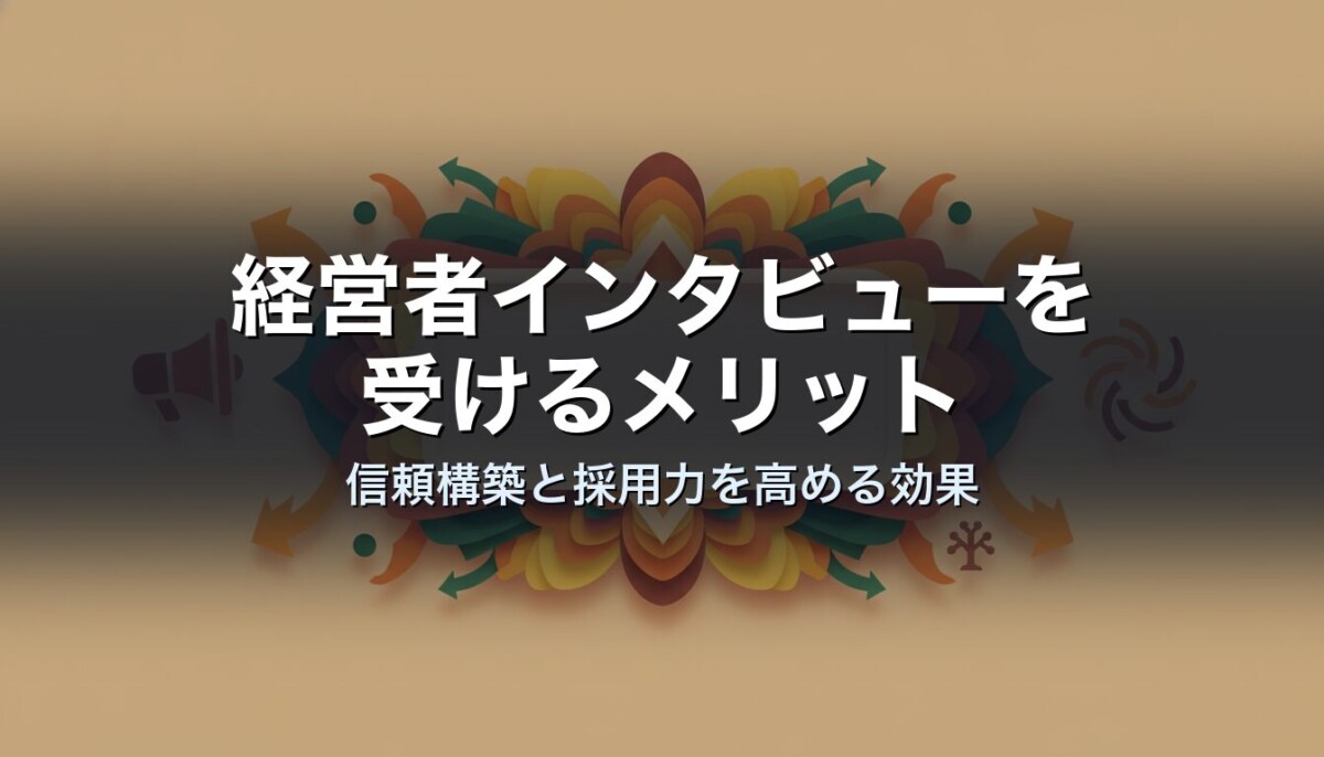 経営者インタビューを受けるメリット｜信頼構築と採用力を高める効果
