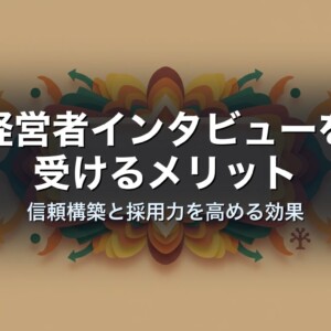 経営者インタビューを受けるメリット｜信頼構築と採用力を高める効果