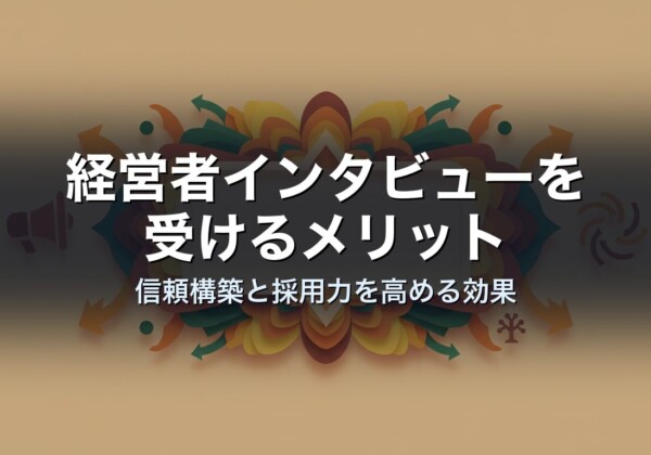 経営者インタビューを受けるメリット｜信頼構築と採用力を高める効果