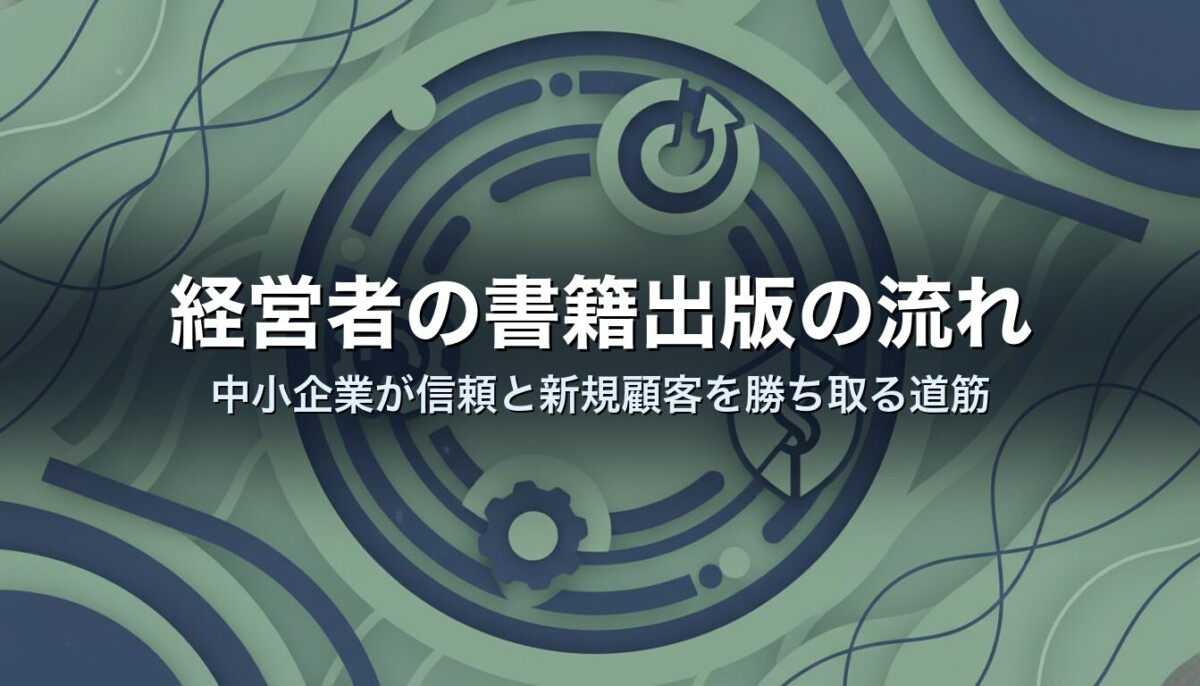 経営者の書籍出版の流れ｜中小企業が信頼と新規顧客を勝ち取る道筋