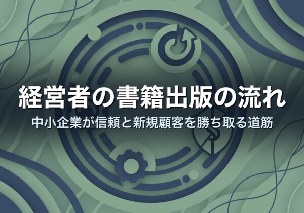 経営者の書籍出版の流れ｜中小企業が信頼と新規顧客を勝ち取る道筋