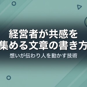 経営者が共感を集める文章の書き方｜想いが伝わり人を動かす技術