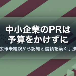 中小企業のPRは予算をかけずに｜広報未経験から認知と信頼を築く手法