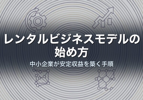 レンタルビジネスモデルの始め方｜中小企業が安定収益を築く手順