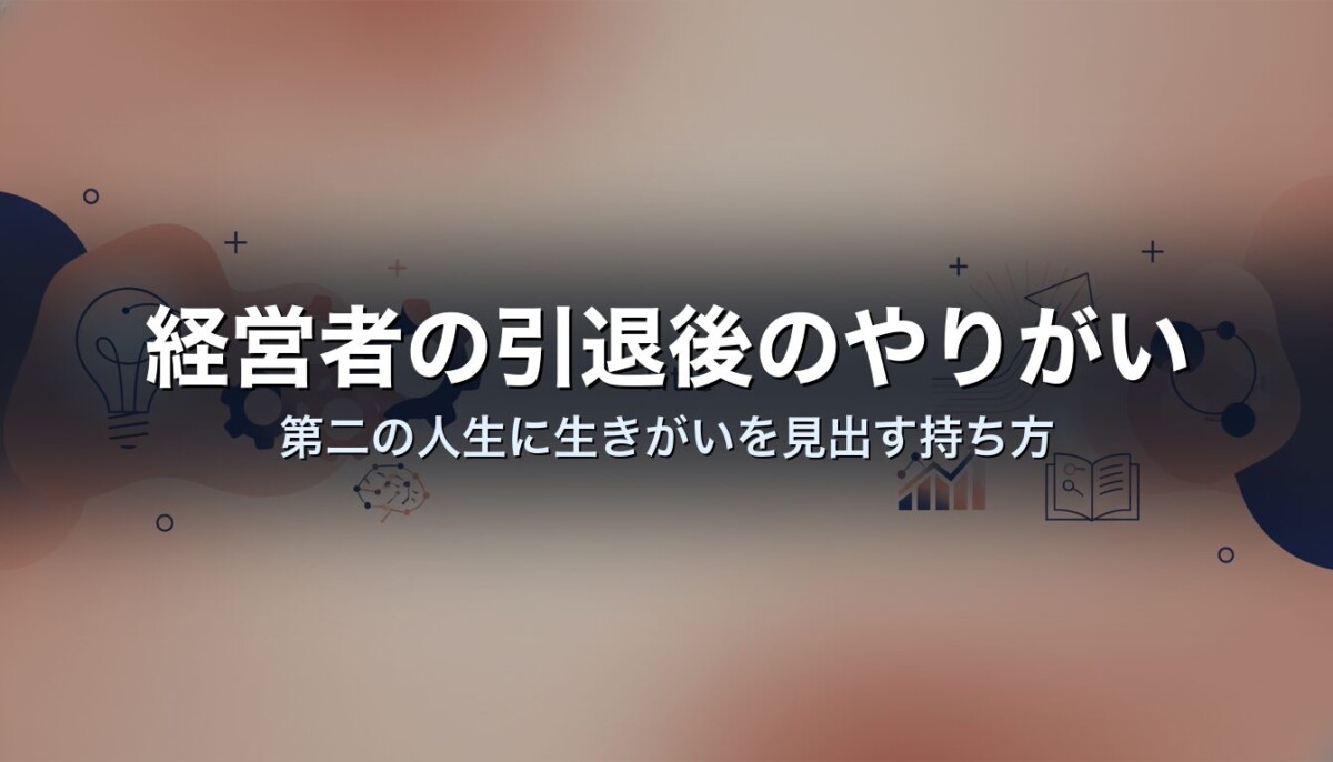 経営者の引退後のやりがい|第二の人生に生きがいを見出す持ち方