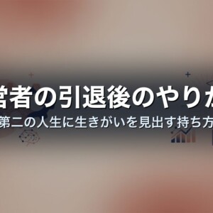経営者の引退後のやりがい｜第二の人生に生きがいを見出す持ち方