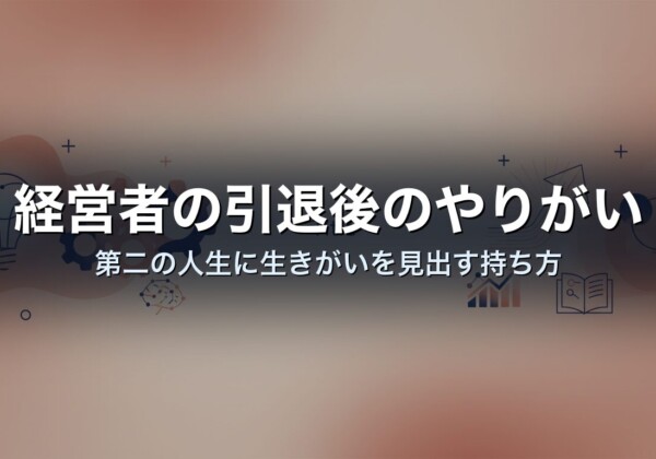 経営者の引退後のやりがい｜第二の人生に生きがいを見出す持ち方