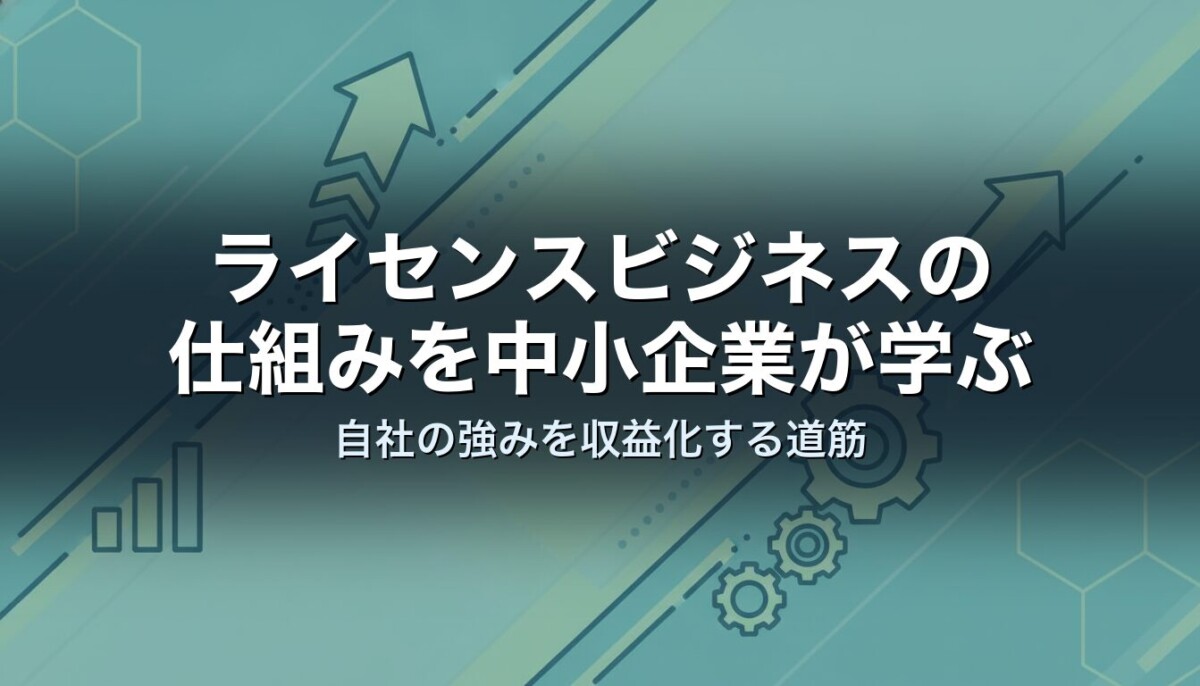 ライセンスビジネスの仕組みを中小企業が学ぶ｜自社の強みを収益化する道筋
