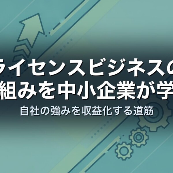 ライセンスビジネスの仕組みを中小企業が学ぶ｜自社の強みを収益化する道筋