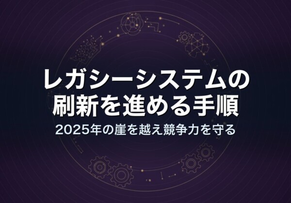 レガシーシステムの刷新を進める手順｜2025年の崖を越え競争力を守る