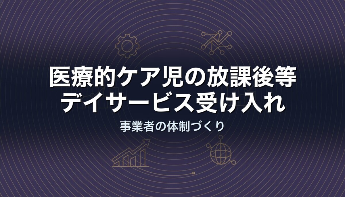 医療的ケア児の放課後等デイサービス受け入れ｜事業者の体制づくり