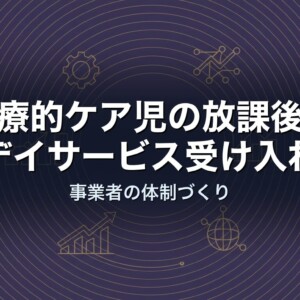 医療的ケア児の放課後等デイサービス受け入れ｜事業者の体制づくり