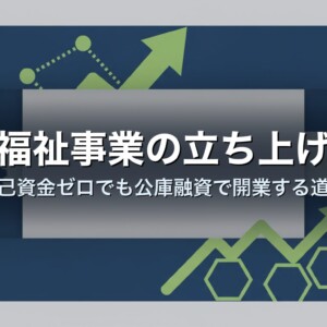 福祉事業の立ち上げ｜自己資金ゼロでも公庫融資で開業する道筋