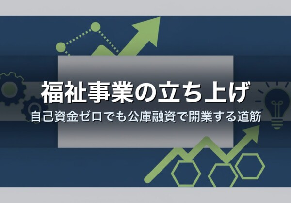 福祉事業の立ち上げ｜自己資金ゼロでも公庫融資で開業する道筋