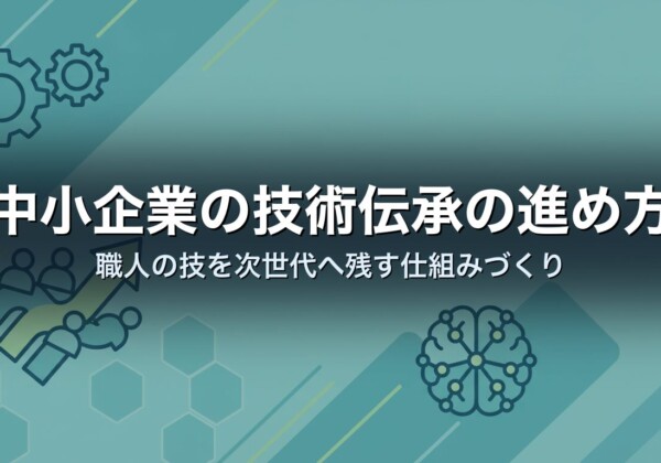 中小企業の技術伝承の進め方｜職人の技を次世代へ残す仕組みづくり