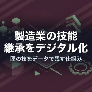 製造業の技能継承をデジタル化｜匠の技をデータで残す仕組み