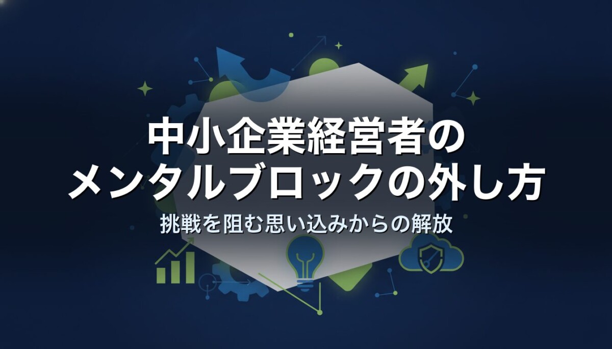 中小企業経営者のメンタルブロックの外し方|挑戦を阻む思い込みからの解放