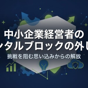 中小企業経営者のメンタルブロックの外し方｜挑戦を阻む思い込みからの解放