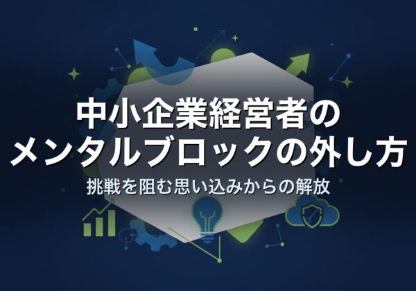 中小企業経営者のメンタルブロックの外し方｜挑戦を阻む思い込みからの解放