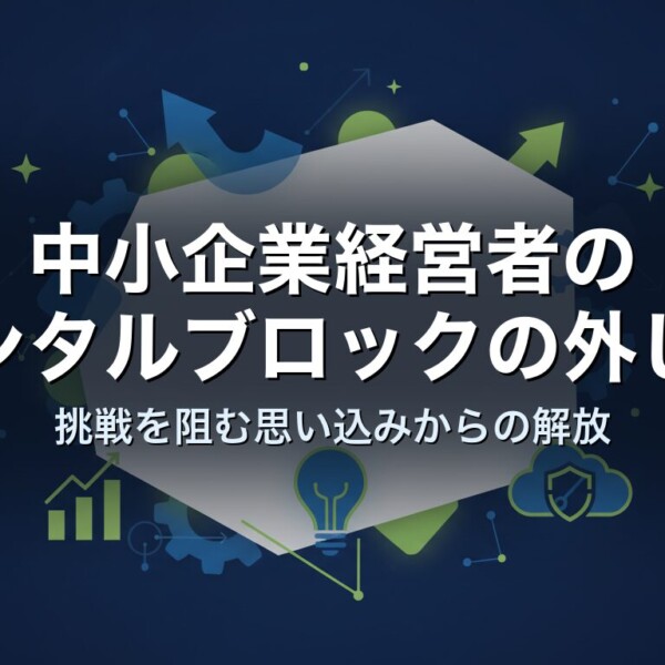 中小企業経営者のメンタルブロックの外し方｜挑戦を阻む思い込みからの解放
