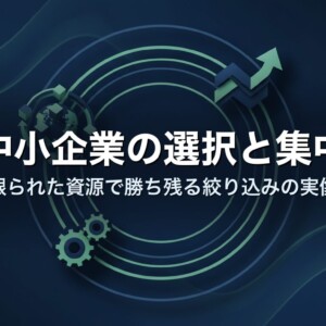 中小企業の選択と集中｜限られた資源で勝ち残る絞り込みの実像