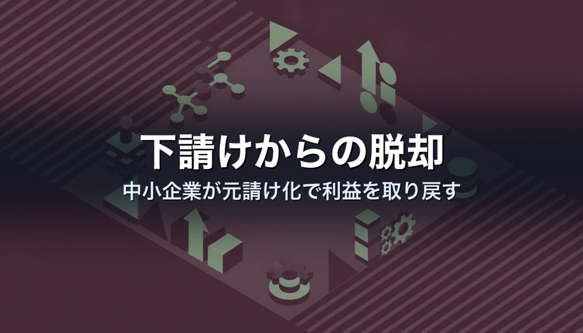 下請けからの脱却|中小企業が元請け化で利益を取り戻す