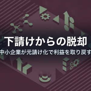 下請けからの脱却｜中小企業が元請け化で利益を取り戻す
