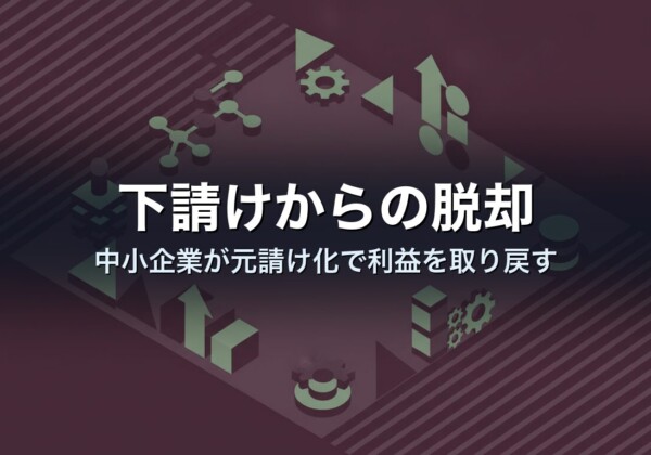 下請けからの脱却｜中小企業が元請け化で利益を取り戻す