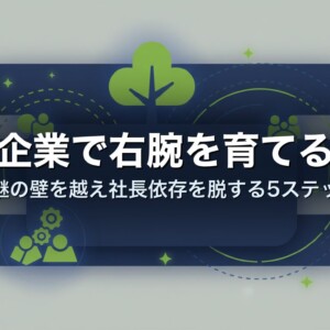 中小企業で右腕を育てる方法｜後継の壁を越え社長依存を脱する5ステップ