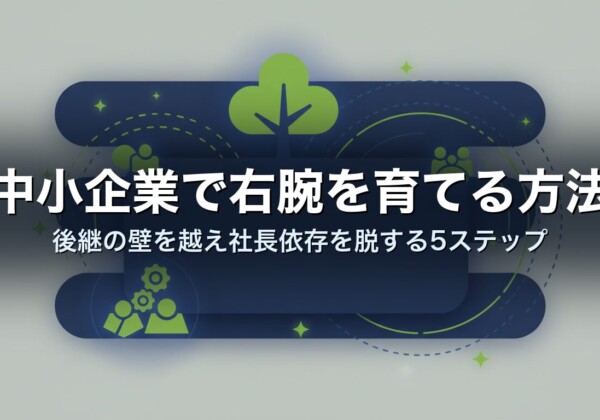 中小企業で右腕を育てる方法｜後継の壁を越え社長依存を脱する5ステップ
