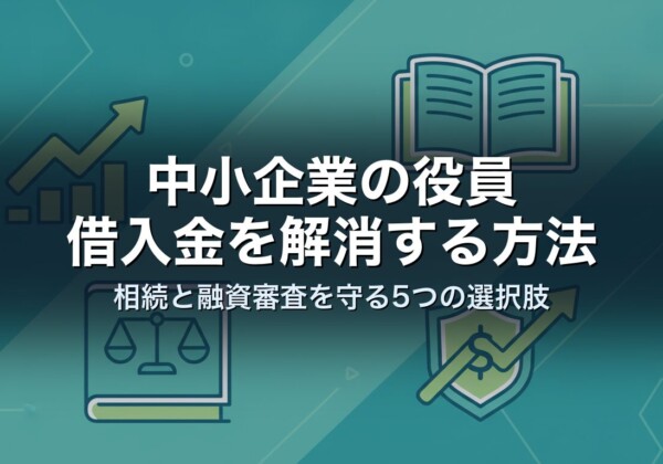 中小企業の役員借入金を解消する方法｜相続と融資審査を守る5つの選択肢