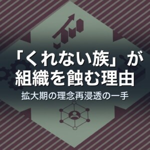 「くれない族」が組織を蝕む理由｜拡大期の理念再浸透の一手