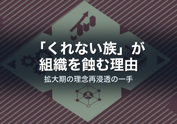 「くれない族」が組織を蝕む理由｜拡大期の理念再浸透の一手