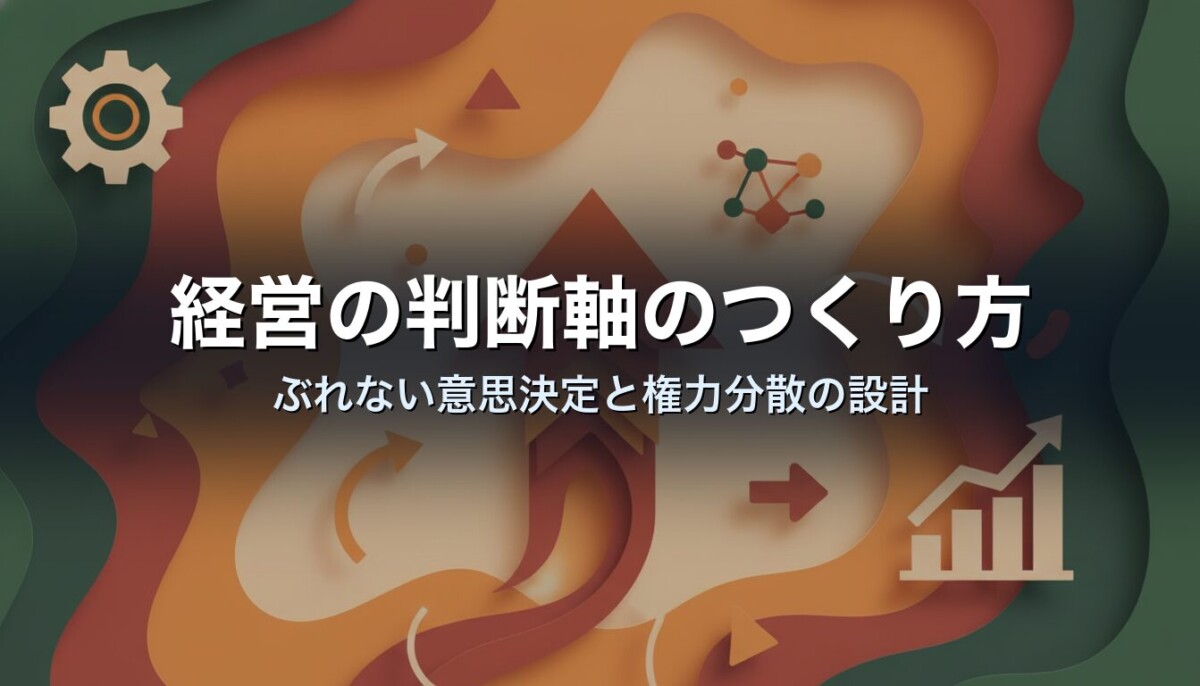 経営の判断軸のつくり方｜ぶれない意思決定と権力分散の設計
