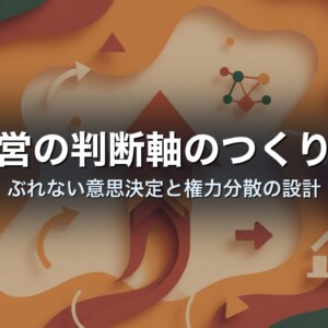 経営の判断軸のつくり方｜ぶれない意思決定と権力分散の設計