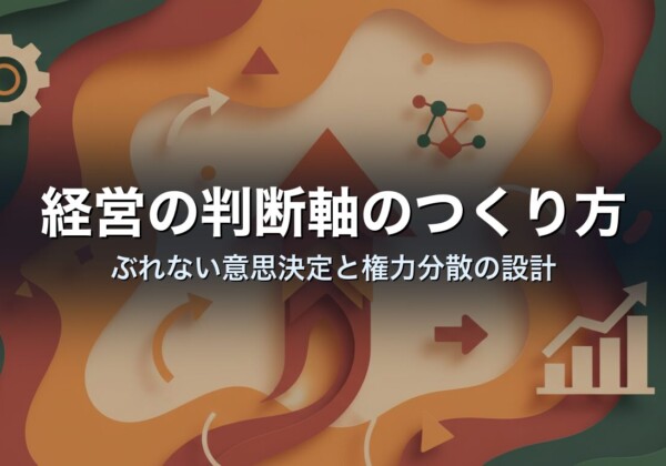 経営の判断軸のつくり方｜ぶれない意思決定と権力分散の設計