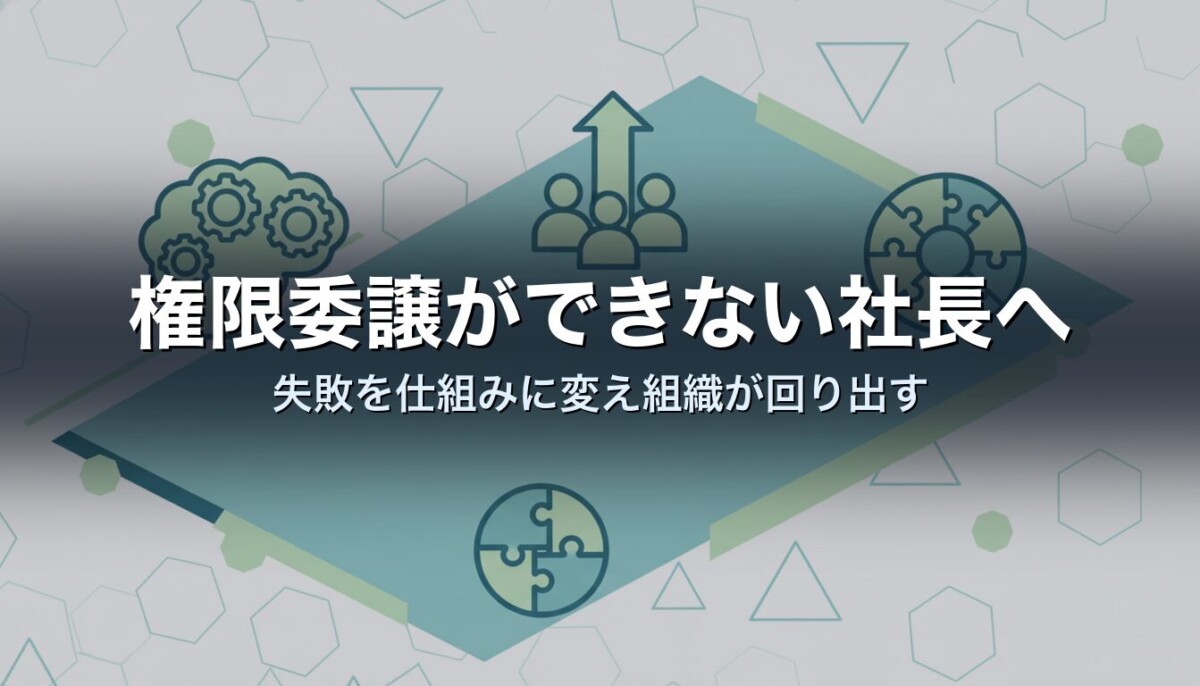 権限委譲ができない社長へ｜失敗を仕組みに変え組織が回り出す