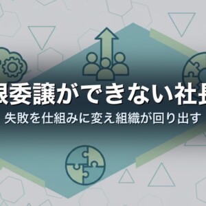 権限委譲ができない社長へ｜失敗を仕組みに変え組織が回り出す