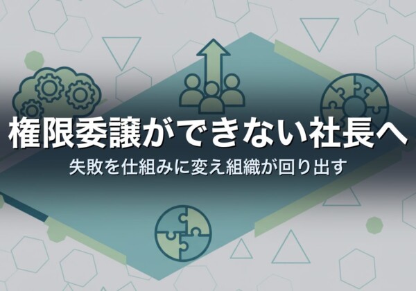 権限委譲ができない社長へ｜失敗を仕組みに変え組織が回り出す