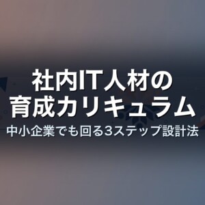 社内IT人材の育成カリキュラム｜中小企業でも回る3ステップ設計法